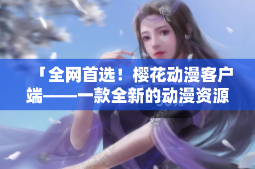 「全網(wǎng)首選！櫻花動(dòng)漫客戶端——一款全新的動(dòng)漫資源下載工具」
