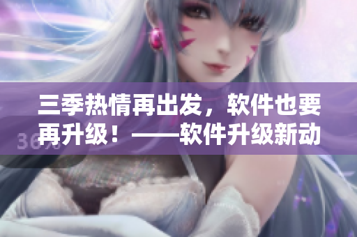 三季熱情再出發(fā)，軟件也要再升級(jí)！——軟件升級(jí)新動(dòng)態(tài)