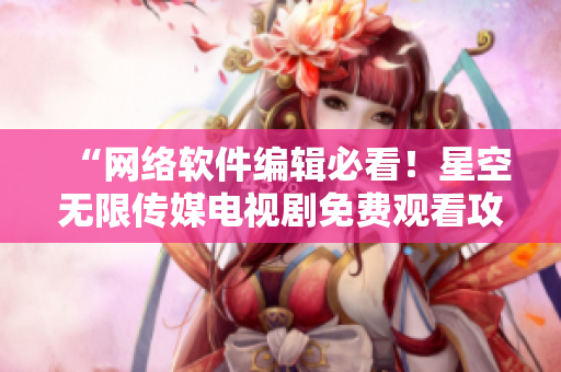 “網(wǎng)絡(luò)軟件編輯必看！星空無(wú)限傳媒電視劇免費(fèi)觀看攻略”