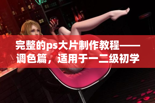 完整的ps大片制作教程——調(diào)色篇，適用于一二級(jí)初學(xué)者