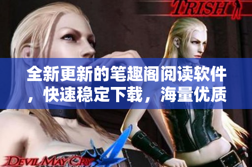 全新更新的筆趣閣閱讀軟件，快速穩(wěn)定下載，海量優(yōu)質(zhì)小說盡在掌握