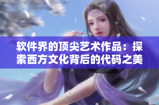 軟件界的頂尖藝術(shù)作品：探索西方文化背后的代碼之美！