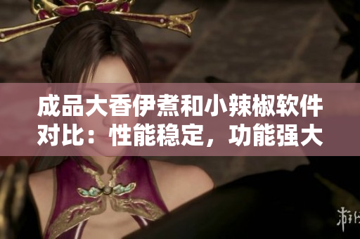成品大香伊煮和小辣椒軟件對比：性能穩(wěn)定，功能強大