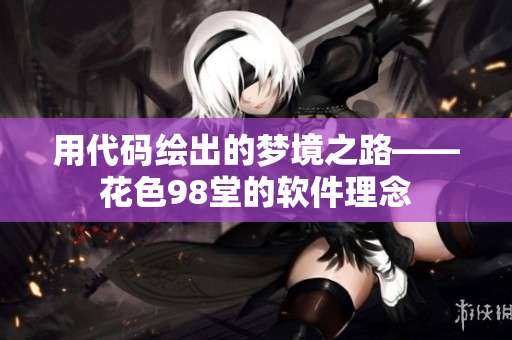 用代碼繪出的夢境之路——花色98堂的軟件理念