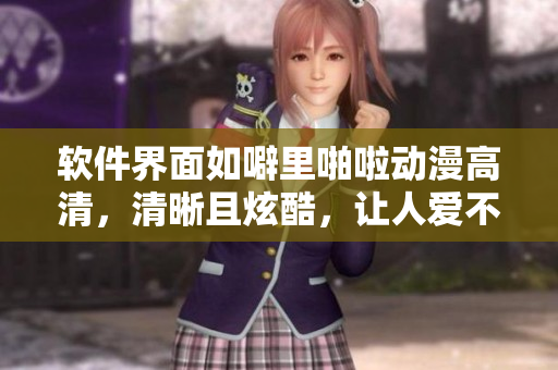 軟件界面如噼里啪啦動漫高清，清晰且炫酷，讓人愛不釋手