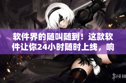 軟件界的隨叫隨到！這款軟件讓你24小時隨時上線，響應任務無壓力！