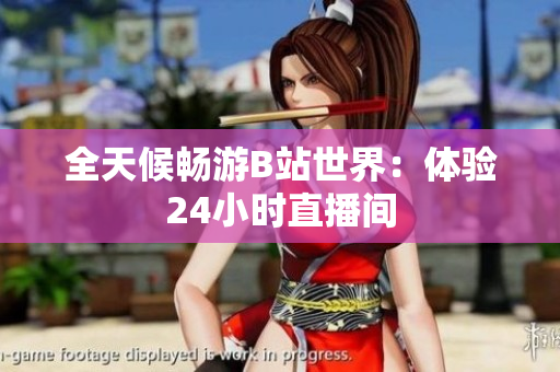 全天候暢游B站世界：體驗24小時直播間