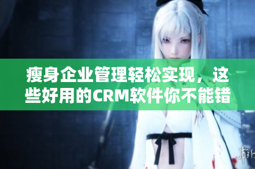 瘦身企業(yè)管理輕松實(shí)現(xiàn)，這些好用的CRM軟件你不能錯過！
