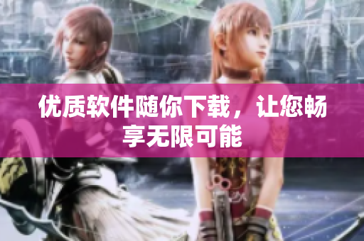 優(yōu)質(zhì)軟件隨你下載，讓您暢享無(wú)限可能