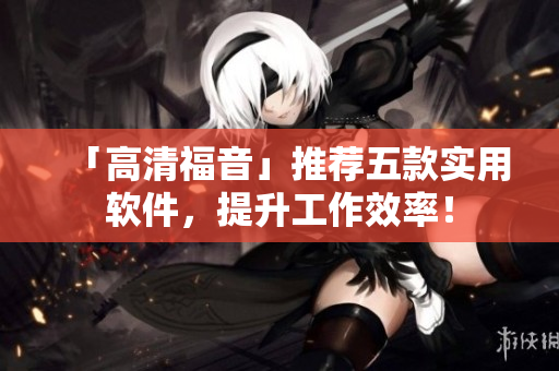 「高清福音」推薦五款實用軟件，提升工作效率！
