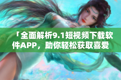 「全面解析9.1短視頻下載軟件APP，助你輕松獲取喜愛視頻！」
