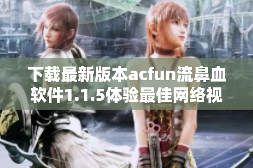 下載最新版本acfun流鼻血軟件1.1.5體驗最佳網(wǎng)絡(luò)視聽享受