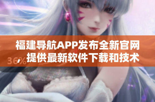 福建導(dǎo)航APP發(fā)布全新官網(wǎng)，提供最新軟件下載和技術(shù)文章