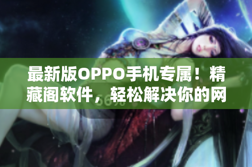 最新版OPPO手機(jī)專屬！精藏閣軟件，輕松解決你的網(wǎng)絡(luò)軟件需求