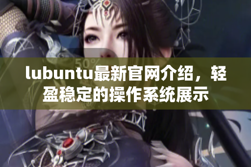 lubuntu最新官網(wǎng)介紹，輕盈穩(wěn)定的操作系統(tǒng)展示