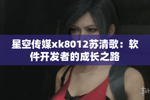 星空傳媒xk8012蘇清歌：軟件開發(fā)者的成長(zhǎng)之路