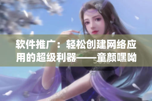 軟件推廣：輕松創(chuàng)建網絡應用的超級利器——童顏嘿呦嘿呦app