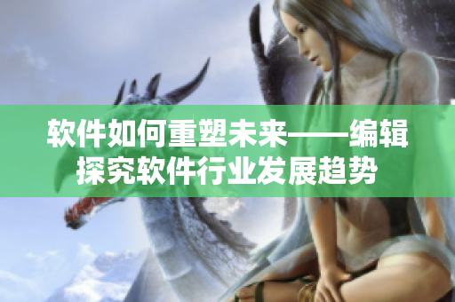 軟件如何重塑未來——編輯探究軟件行業(yè)發(fā)展趨勢