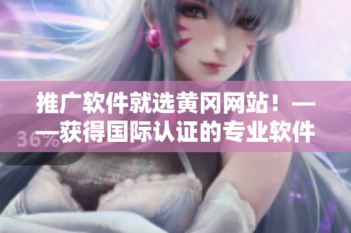 推廣軟件就選黃岡網(wǎng)站！——獲得國際認(rèn)證的專業(yè)軟件編輯為您講解
