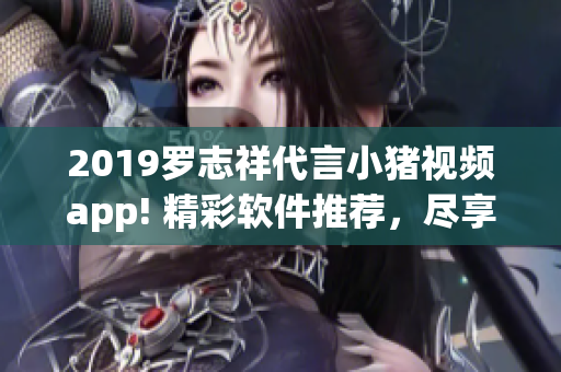 2019羅志祥代言小豬視頻app! 精彩軟件推薦，盡享影音樂趣!