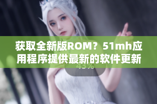 獲取全新版ROM？51mh應(yīng)用程序提供最新的軟件更新！