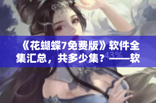 《花蝴蝶7免費(fèi)版》軟件全集匯總，共多少集？——軟件編輯必讀指南！