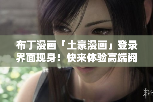 布丁漫畫「土豪漫畫」登錄界面現(xiàn)身！快來體驗(yàn)高端閱讀服務(wù)！