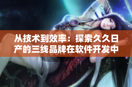 從技術(shù)到效率：探索久久日產(chǎn)的三線品牌在軟件開(kāi)發(fā)中的獨(dú)特定義