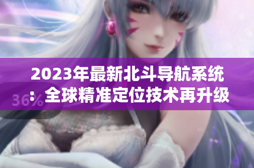 2023年最新北斗導(dǎo)航系統(tǒng)：全球精準(zhǔn)定位技術(shù)再升級(jí)！