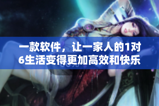 一款軟件，讓一家人的1對(duì)6生活變得更加高效和快樂