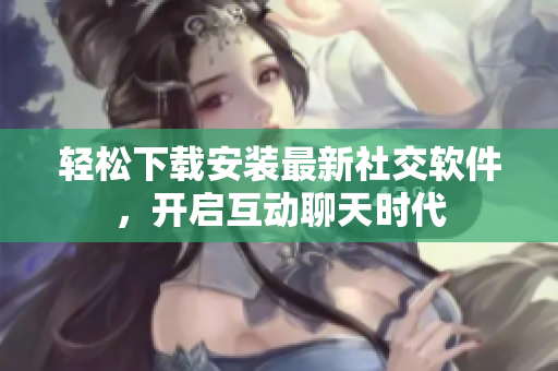 輕松下載安裝最新社交軟件，開啟互動聊天時代