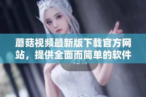 蘑菇視頻最新版下載官方網(wǎng)站，提供全面而簡單的軟件下載渠道