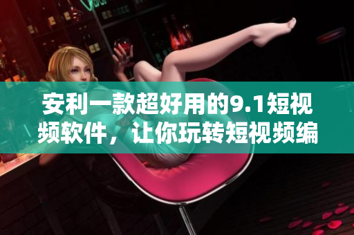 安利一款超好用的9.1短視頻軟件，讓你玩轉(zhuǎn)短視頻編輯！