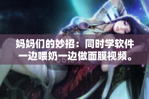 媽媽們的妙招：同時(shí)學(xué)軟件一邊喂奶一邊做面膜視頻。