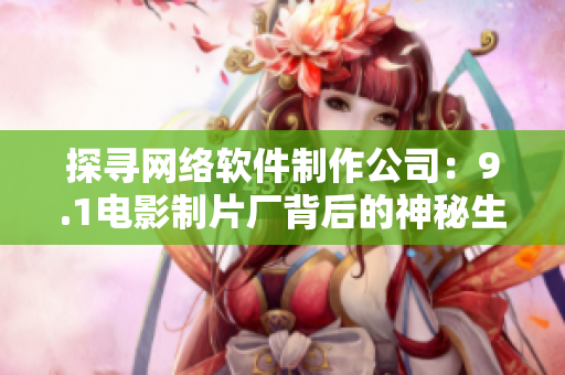 探尋網(wǎng)絡軟件制作公司：9.1電影制片廠背后的神秘生產(chǎn)者是誰？