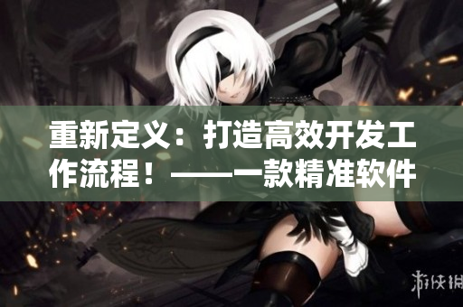 重新定義：打造高效開發(fā)工作流程！——一款精準(zhǔn)軟件開發(fā)系統(tǒng)評(píng)測