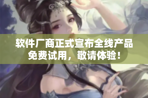 軟件廠商正式宣布全線產(chǎn)品免費(fèi)試用，敬請(qǐng)?bào)w驗(yàn)！