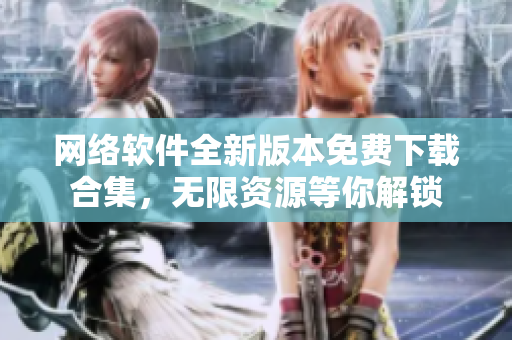 網(wǎng)絡(luò)軟件全新版本免費下載合集，無限資源等你解鎖