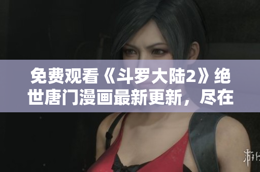 免費觀看《斗羅大陸2》絕世唐門漫畫最新更新，盡在網(wǎng)絡(luò)軟件編輯推薦！