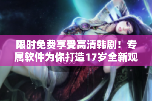 限時免費享受高清韓劇！專屬軟件為你打造17歲全新觀影體驗