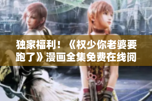 獨(dú)家福利！《權(quán)少你老婆要跑了》漫畫全集免費(fèi)在線閱讀
