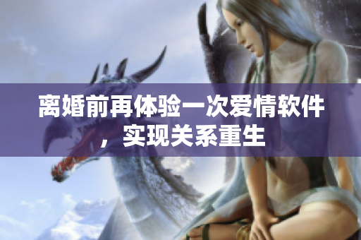 離婚前再體驗(yàn)一次愛情軟件，實(shí)現(xiàn)關(guān)系重生