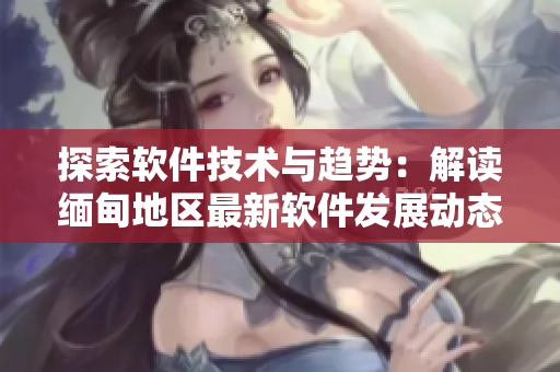 探索軟件技術(shù)與趨勢(shì)：解讀緬甸地區(qū)最新軟件發(fā)展動(dòng)態(tài)