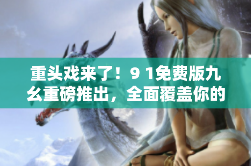 重頭戲來了！9 1免費版九幺重磅推出，全面覆蓋你的網(wǎng)絡(luò)需求