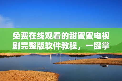 免費在線觀看的甜蜜蜜電視劇完整版軟件教程，一鍵掌握視頻播放技巧