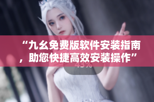 “九幺免費版軟件安裝指南，助您快捷高效安裝操作”
