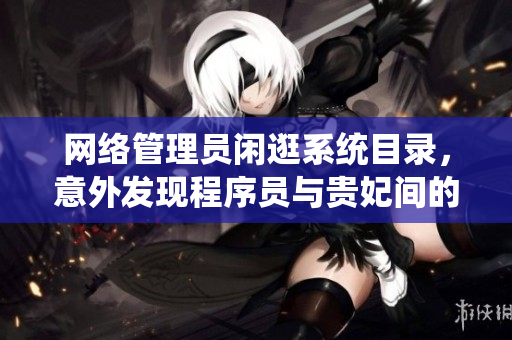 網(wǎng)絡(luò)管理員閑逛系統(tǒng)目錄，意外發(fā)現(xiàn)程序員與貴妃間的秘密通信記錄