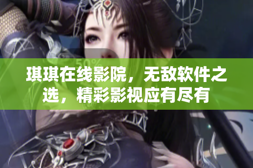 琪琪在線影院，無敵軟件之選，精彩影視應(yīng)有盡有