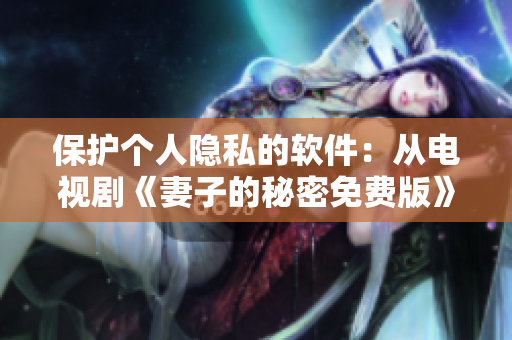 保護(hù)個人隱私的軟件：從電視劇《妻子的秘密免費(fèi)版》中汲取靈感