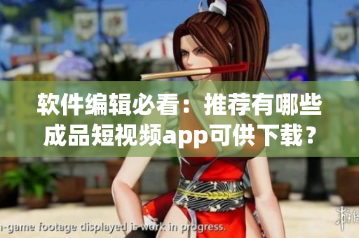 軟件編輯必看：推薦有哪些成品短視頻app可供下載？——詳細(xì)介紹